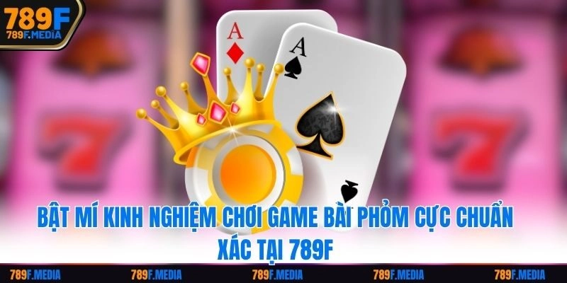 Bật Mí Kinh Nghiệm Chơi Game Bài Phỏm Cực Chuẩn Xác Tại 789F
