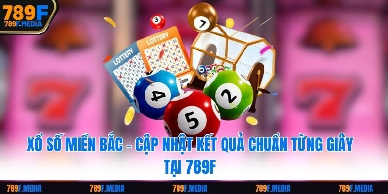 Xổ Số Miền Bắc – Cập Nhật Kết Quả Chuẩn Từng Giây Tại 789F